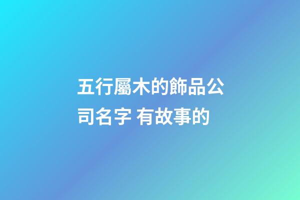 五行屬木的飾品公司名字 有故事的-第1張-公司起名-玄機(jī)派